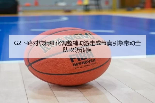 G2下路对线精细化调整辅助游走成节奏引擎带动全队攻防转换